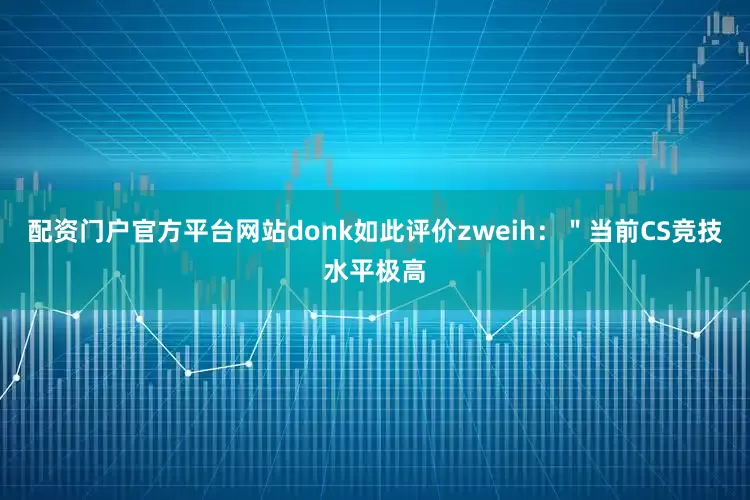 配资门户官方平台网站donk如此评价zweih：＂当前CS竞技水平极高