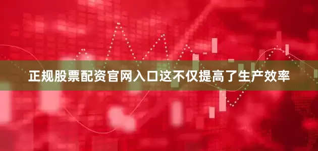 正规股票配资官网入口这不仅提高了生产效率
