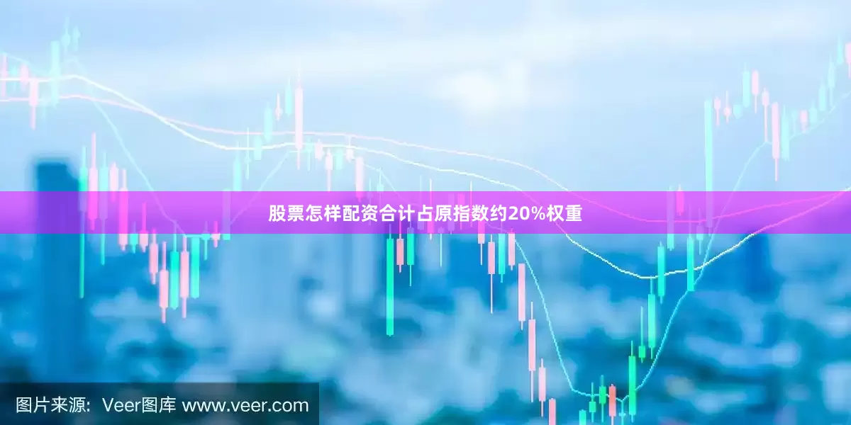 股票怎样配资合计占原指数约20%权重