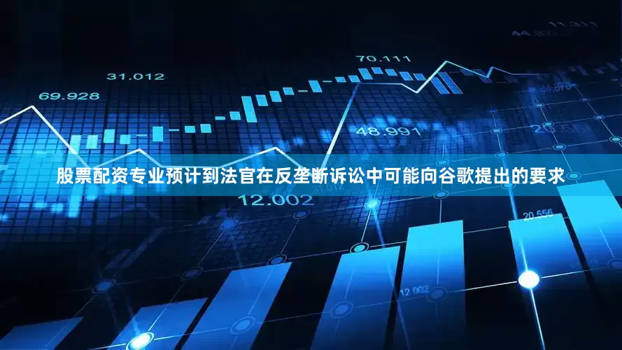 股票配资专业预计到法官在反垄断诉讼中可能向谷歌提出的要求