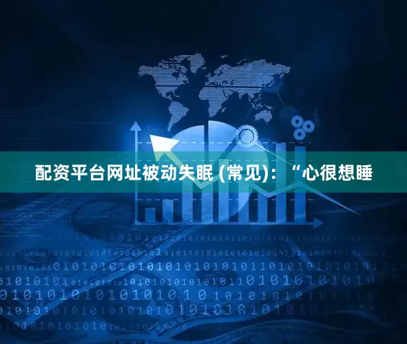 配资平台网址被动失眠 (常见)：“心很想睡