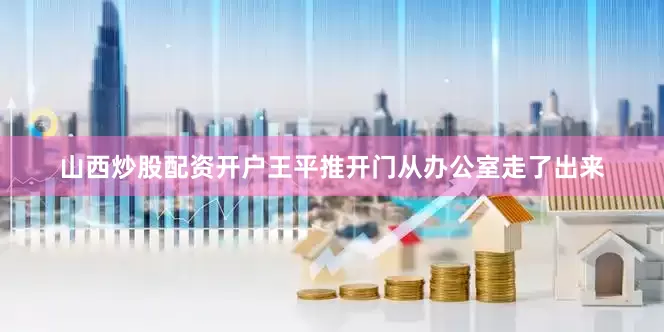山西炒股配资开户王平推开门从办公室走了出来