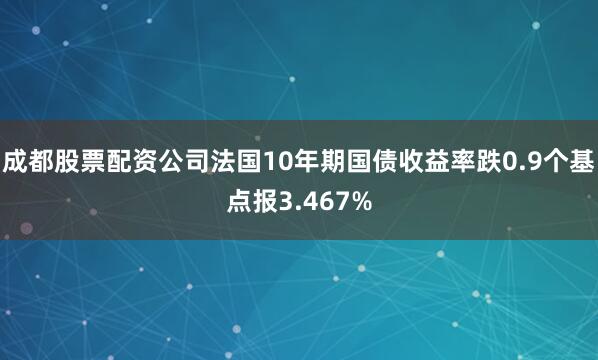 成都股票配资公司法国10年期国债收益率跌0.9个基点报3.467%