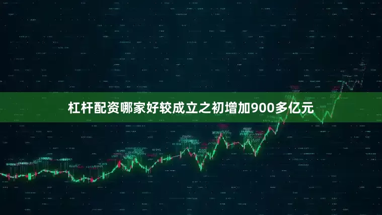 杠杆配资哪家好较成立之初增加900多亿元