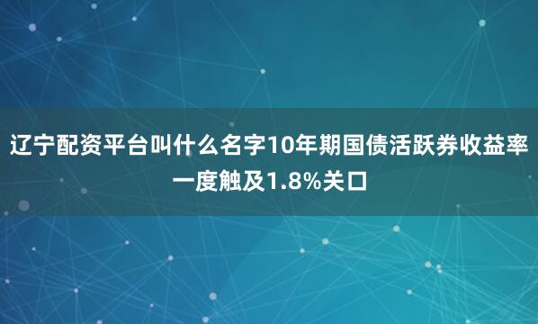 辽宁配资平台叫什么名字10年期国债活跃券收益率一度触及1.8%关口