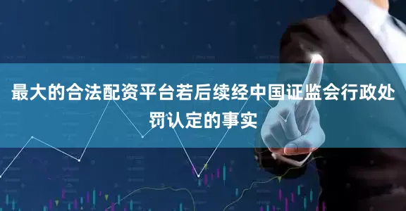 最大的合法配资平台若后续经中国证监会行政处罚认定的事实