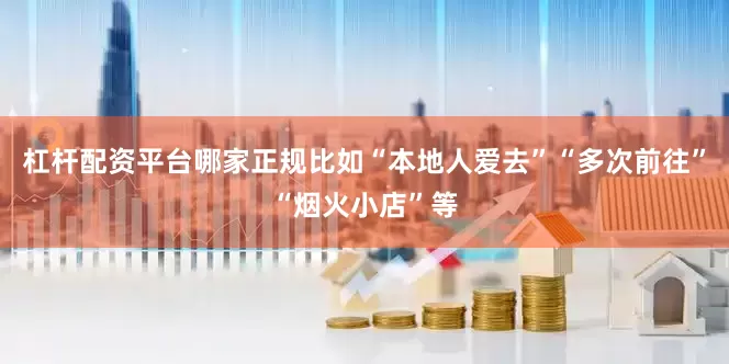 杠杆配资平台哪家正规比如“本地人爱去”“多次前往”“烟火小店”等