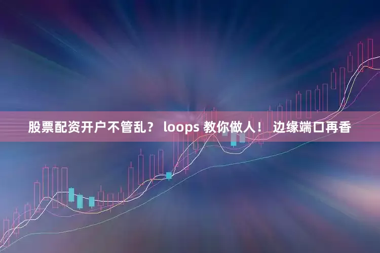 股票配资开户不管乱？ loops 教你做人！ 边缘端口再香