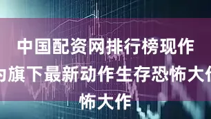 中国配资网排行榜现作为旗下最新动作生存恐怖大作