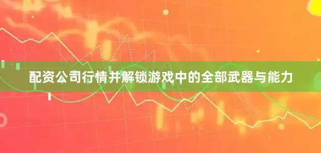 配资公司行情并解锁游戏中的全部武器与能力