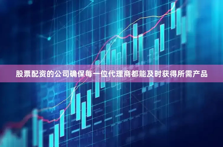 股票配资的公司确保每一位代理商都能及时获得所需产品