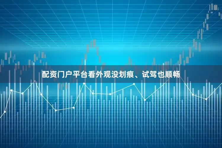 配资门户平台看外观没划痕、试驾也顺畅