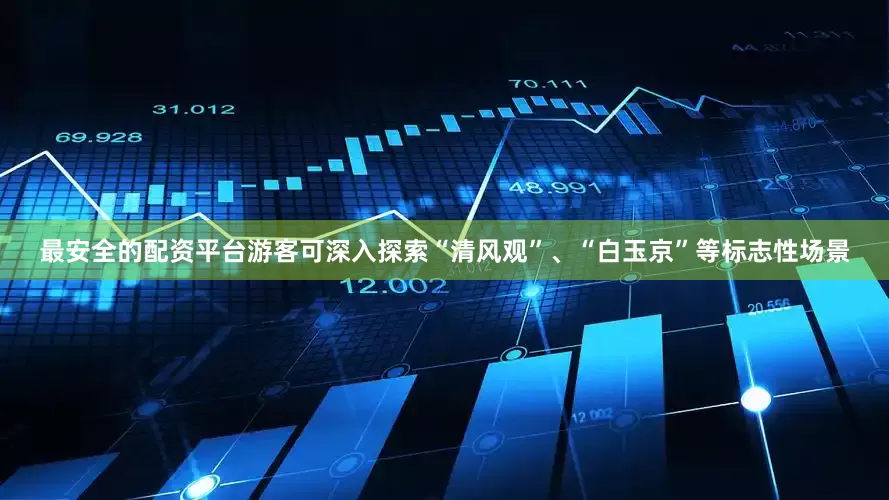 最安全的配资平台游客可深入探索“清风观”、“白玉京”等标志性场景