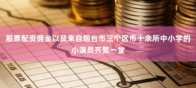股票配资佣金以及来自烟台市三个区市十余所中小学的小演员齐聚一堂