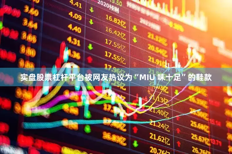 实盘股票杠杆平台被网友热议为“MIU 味十足”的鞋款