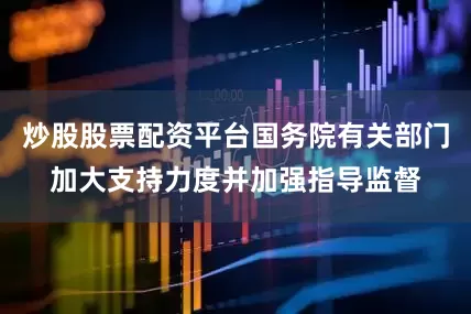 炒股股票配资平台国务院有关部门加大支持力度并加强指导监督