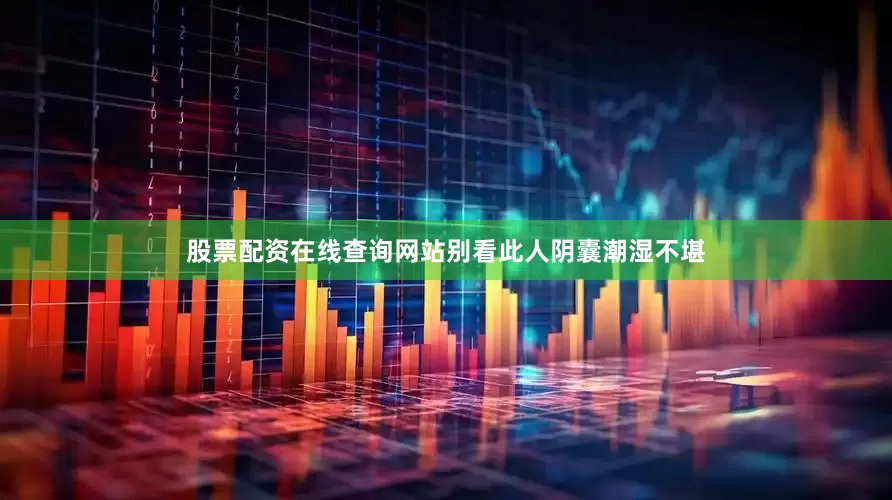 股票配资在线查询网站别看此人阴囊潮湿不堪