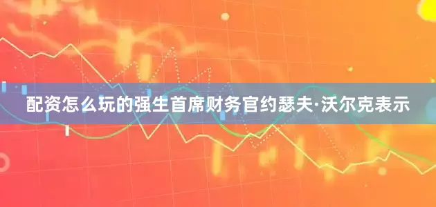 配资怎么玩的强生首席财务官约瑟夫·沃尔克表示