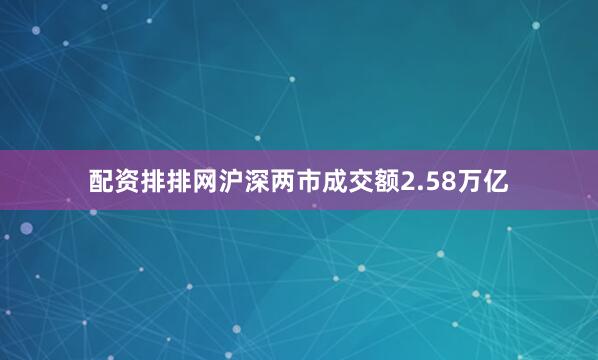 配资排排网沪深两市成交额2.58万亿