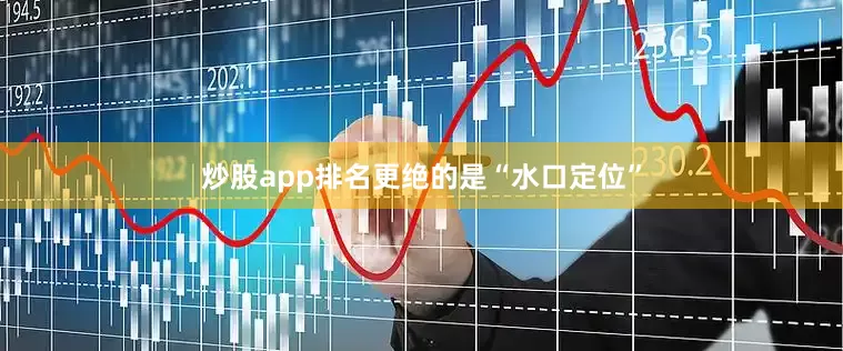 炒股app排名更绝的是“水口定位”