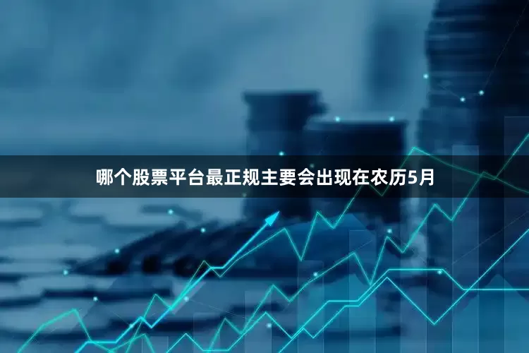 哪个股票平台最正规主要会出现在农历5月