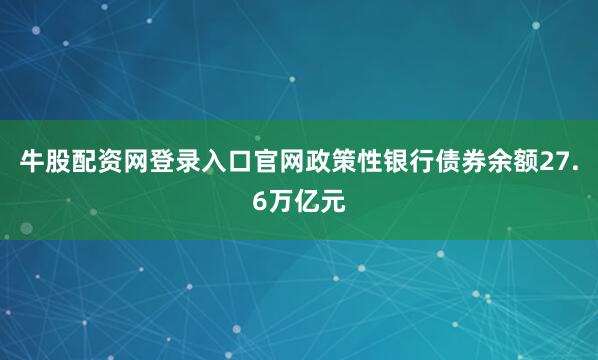 牛股配资网登录入口官网政策性银行债券余额27.6万亿元