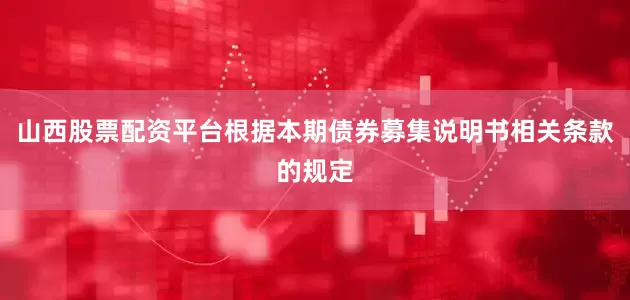 山西股票配资平台根据本期债券募集说明书相关条款的规定