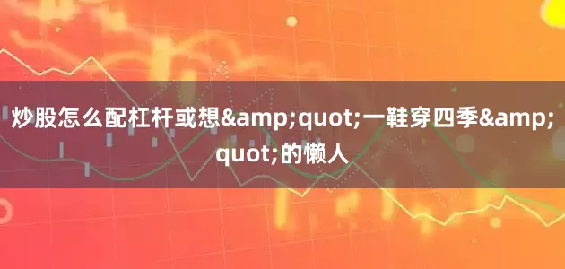 炒股怎么配杠杆或想&quot;一鞋穿四季&quot;的懒人
