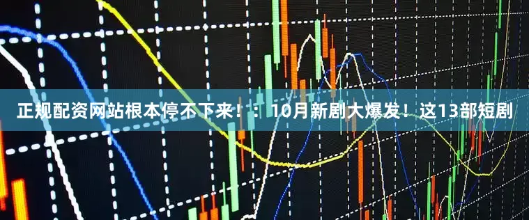 正规配资网站根本停不下来！：10月新剧大爆发！这13部短剧