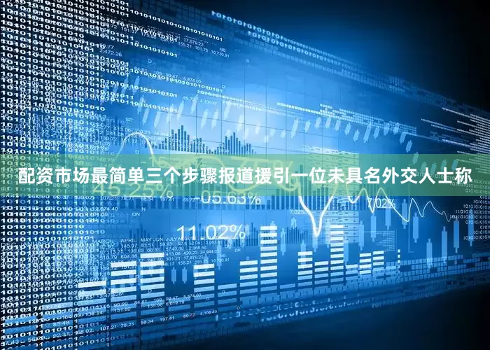 配资市场最简单三个步骤报道援引一位未具名外交人士称