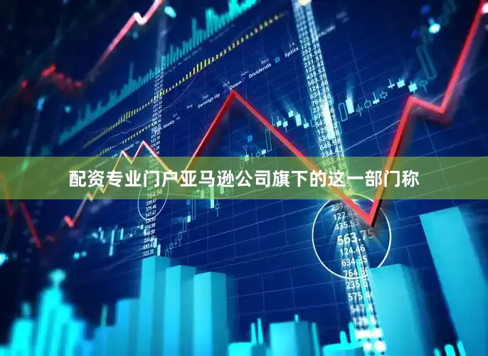 配资专业门户亚马逊公司旗下的这一部门称