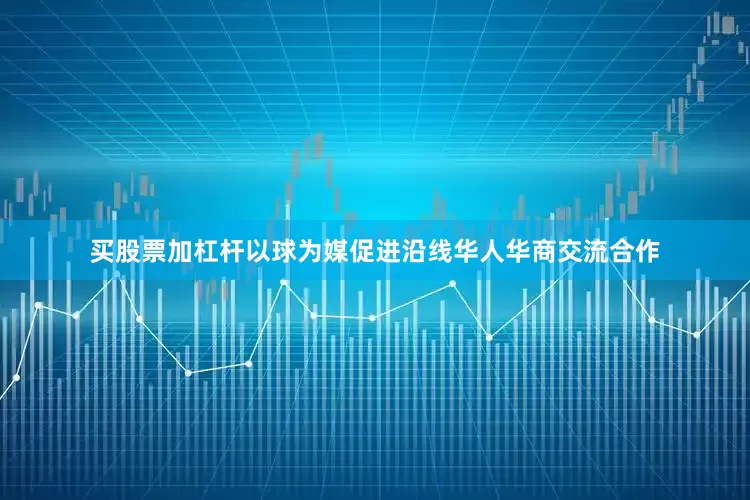 买股票加杠杆以球为媒促进沿线华人华商交流合作
