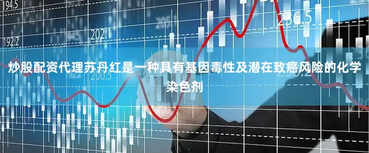 炒股配资代理苏丹红是一种具有基因毒性及潜在致癌风险的化学染色剂